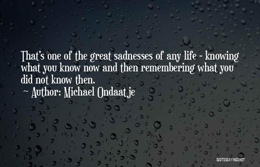 Michael Ondaatje Quotes: That's One Of The Great Sadnesses Of Any Life - Knowing What You Know Now And Then Remembering What You