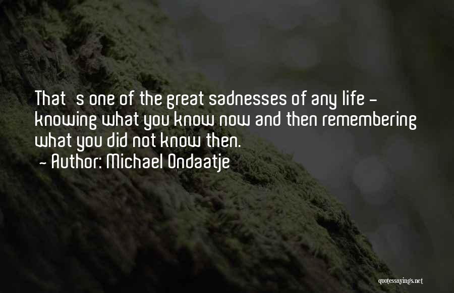 Michael Ondaatje Quotes: That's One Of The Great Sadnesses Of Any Life - Knowing What You Know Now And Then Remembering What You