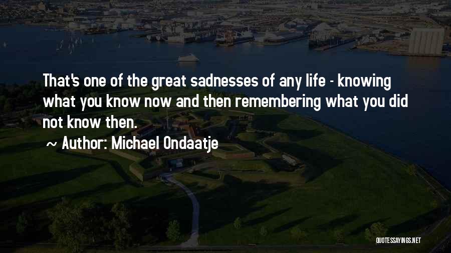 Michael Ondaatje Quotes: That's One Of The Great Sadnesses Of Any Life - Knowing What You Know Now And Then Remembering What You