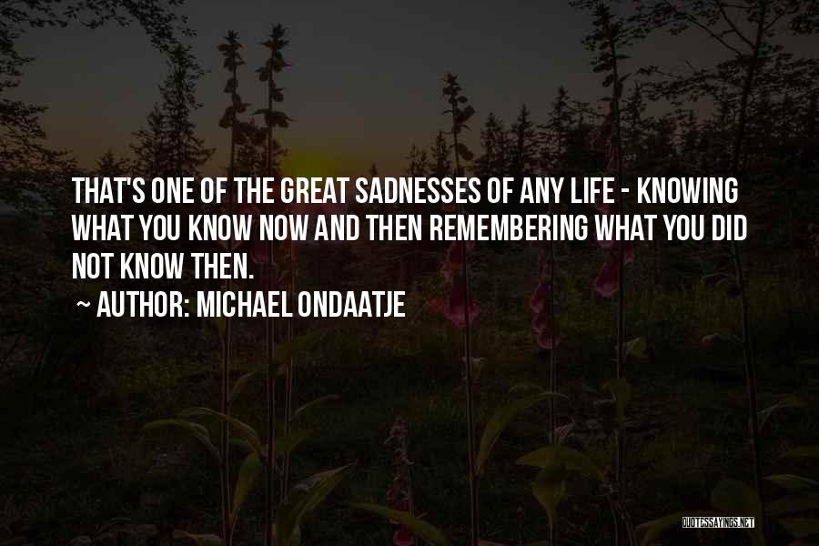 Michael Ondaatje Quotes: That's One Of The Great Sadnesses Of Any Life - Knowing What You Know Now And Then Remembering What You