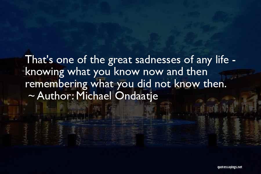 Michael Ondaatje Quotes: That's One Of The Great Sadnesses Of Any Life - Knowing What You Know Now And Then Remembering What You