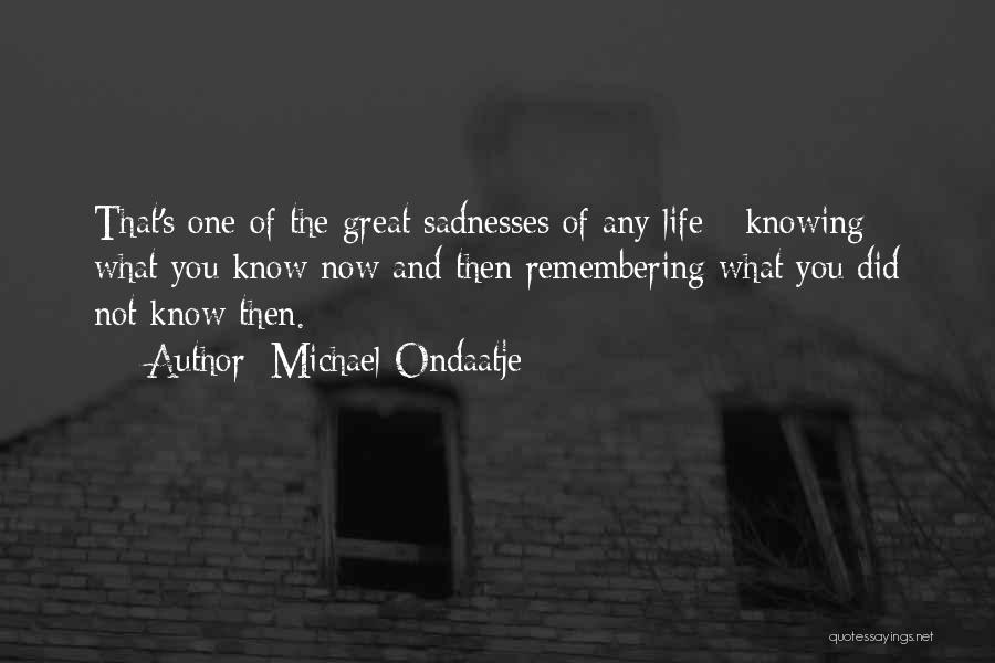 Michael Ondaatje Quotes: That's One Of The Great Sadnesses Of Any Life - Knowing What You Know Now And Then Remembering What You