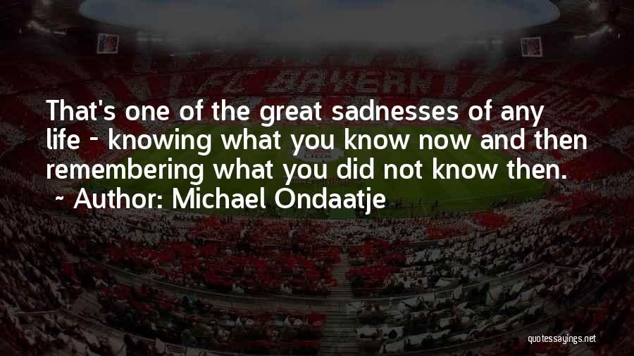 Michael Ondaatje Quotes: That's One Of The Great Sadnesses Of Any Life - Knowing What You Know Now And Then Remembering What You