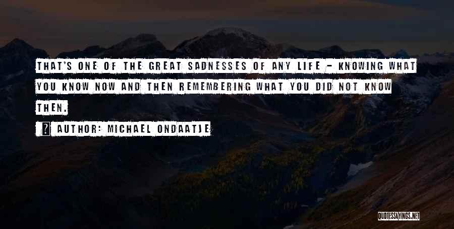 Michael Ondaatje Quotes: That's One Of The Great Sadnesses Of Any Life - Knowing What You Know Now And Then Remembering What You