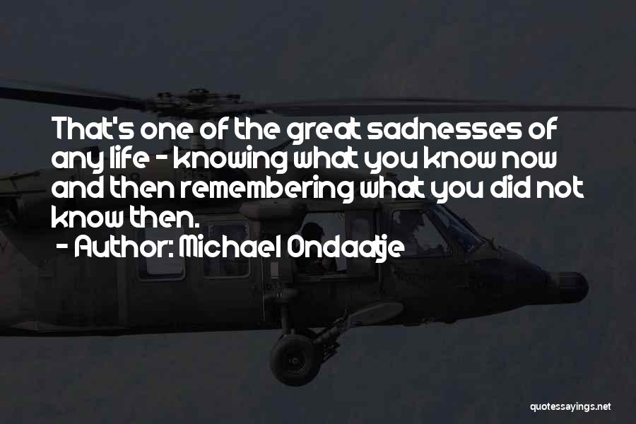 Michael Ondaatje Quotes: That's One Of The Great Sadnesses Of Any Life - Knowing What You Know Now And Then Remembering What You