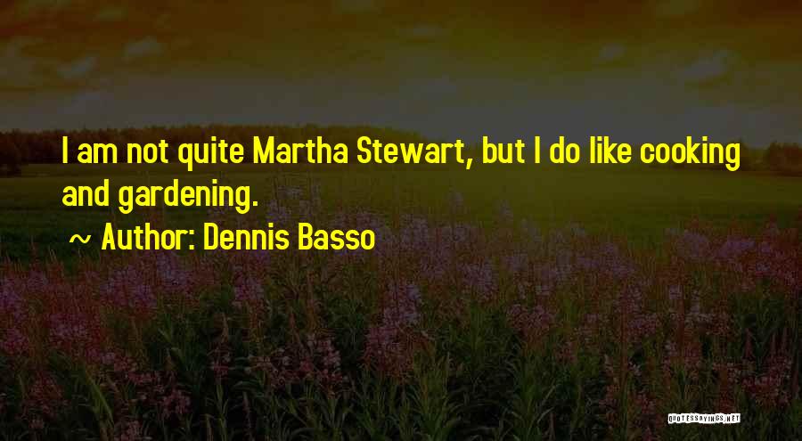 Dennis Basso Quotes: I Am Not Quite Martha Stewart, But I Do Like Cooking And Gardening.