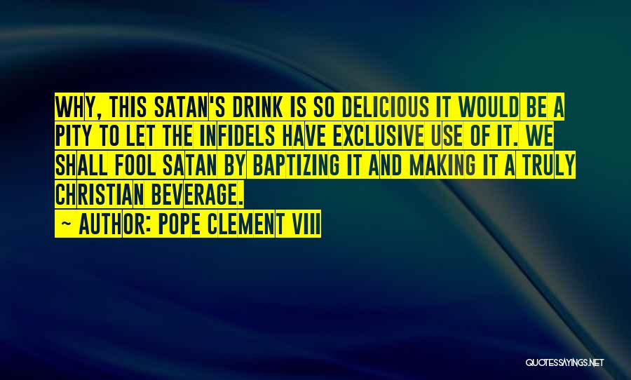 Pope Clement VIII Quotes: Why, This Satan's Drink Is So Delicious It Would Be A Pity To Let The Infidels Have Exclusive Use Of