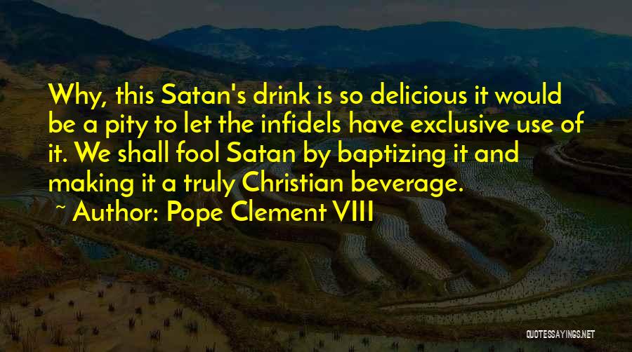 Pope Clement VIII Quotes: Why, This Satan's Drink Is So Delicious It Would Be A Pity To Let The Infidels Have Exclusive Use Of
