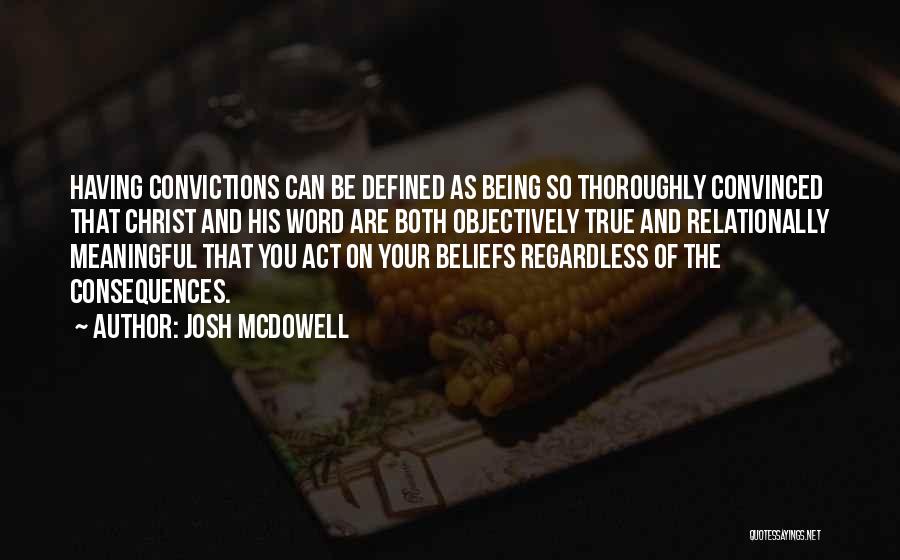 Josh McDowell Quotes: Having Convictions Can Be Defined As Being So Thoroughly Convinced That Christ And His Word Are Both Objectively True And