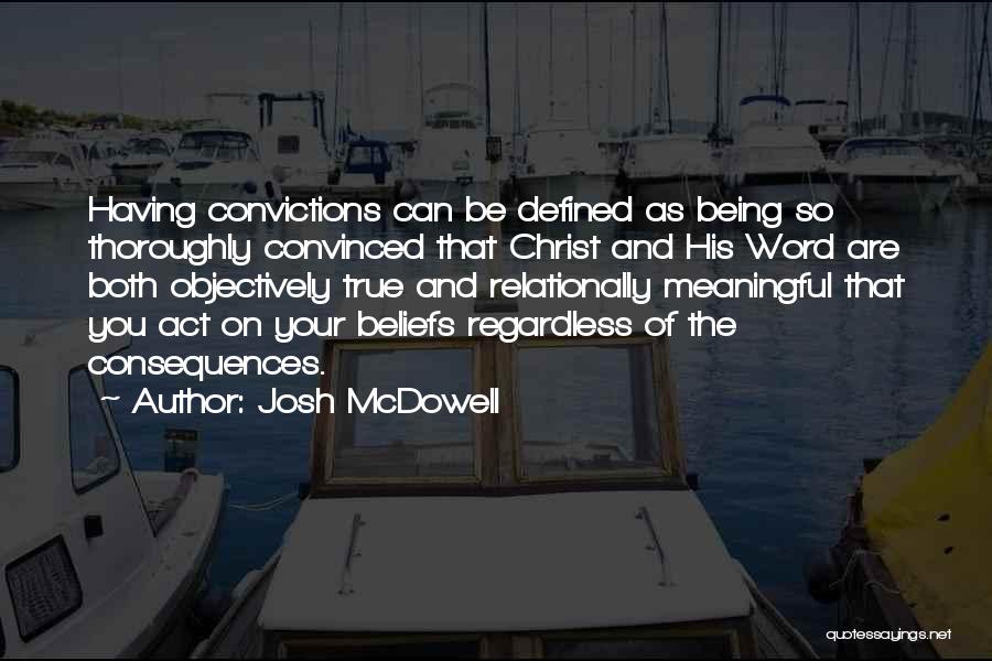 Josh McDowell Quotes: Having Convictions Can Be Defined As Being So Thoroughly Convinced That Christ And His Word Are Both Objectively True And