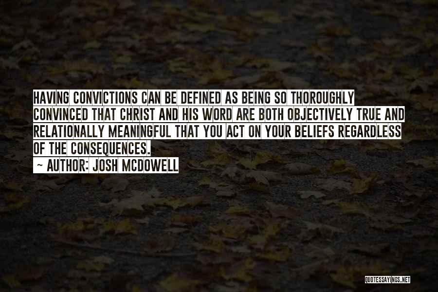 Josh McDowell Quotes: Having Convictions Can Be Defined As Being So Thoroughly Convinced That Christ And His Word Are Both Objectively True And