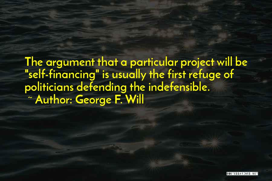 George F. Will Quotes: The Argument That A Particular Project Will Be Self-financing Is Usually The First Refuge Of Politicians Defending The Indefensible.