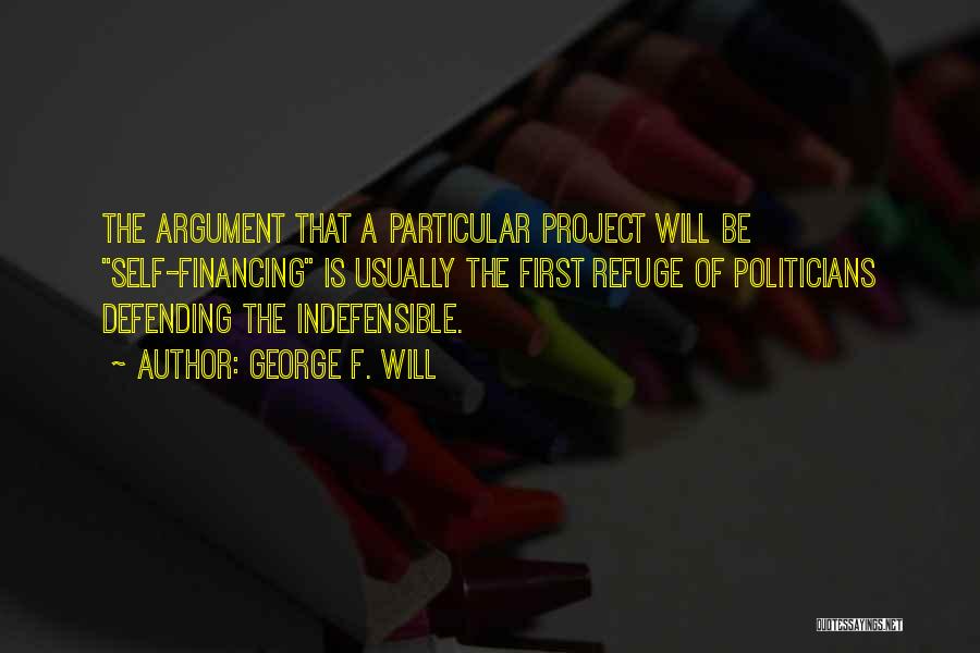 George F. Will Quotes: The Argument That A Particular Project Will Be Self-financing Is Usually The First Refuge Of Politicians Defending The Indefensible.
