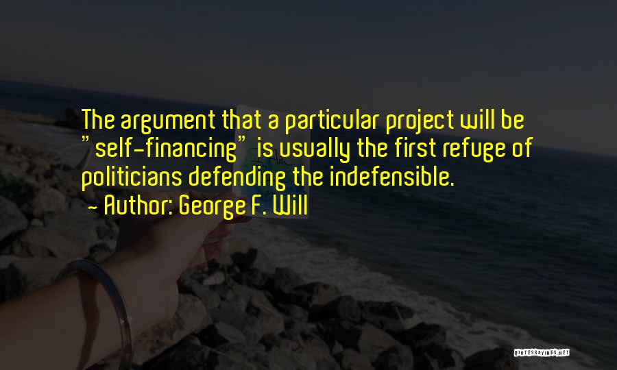 George F. Will Quotes: The Argument That A Particular Project Will Be Self-financing Is Usually The First Refuge Of Politicians Defending The Indefensible.