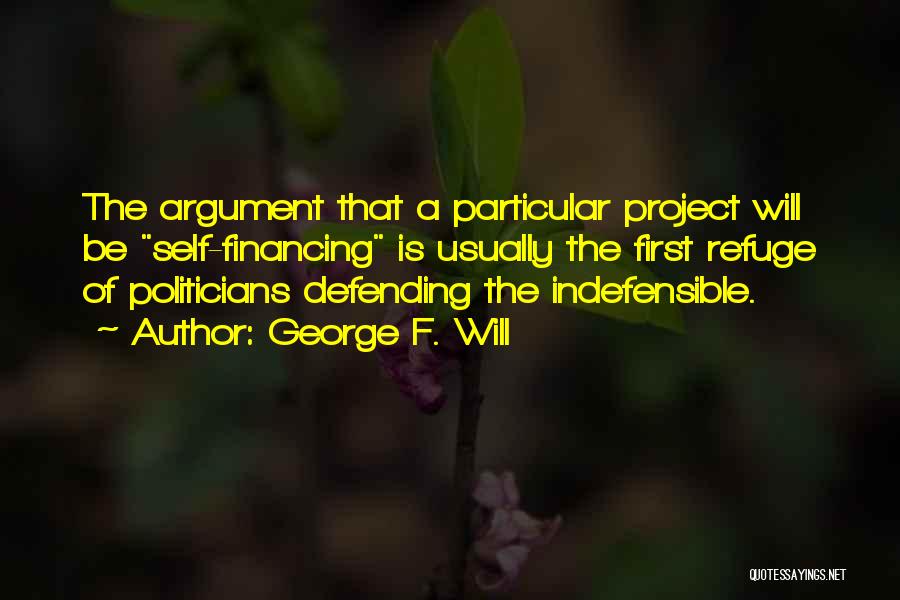 George F. Will Quotes: The Argument That A Particular Project Will Be Self-financing Is Usually The First Refuge Of Politicians Defending The Indefensible.