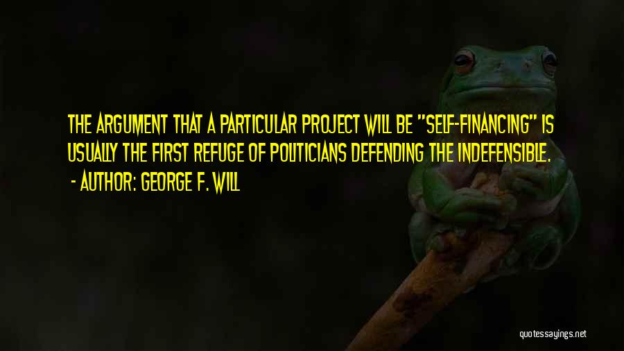 George F. Will Quotes: The Argument That A Particular Project Will Be Self-financing Is Usually The First Refuge Of Politicians Defending The Indefensible.