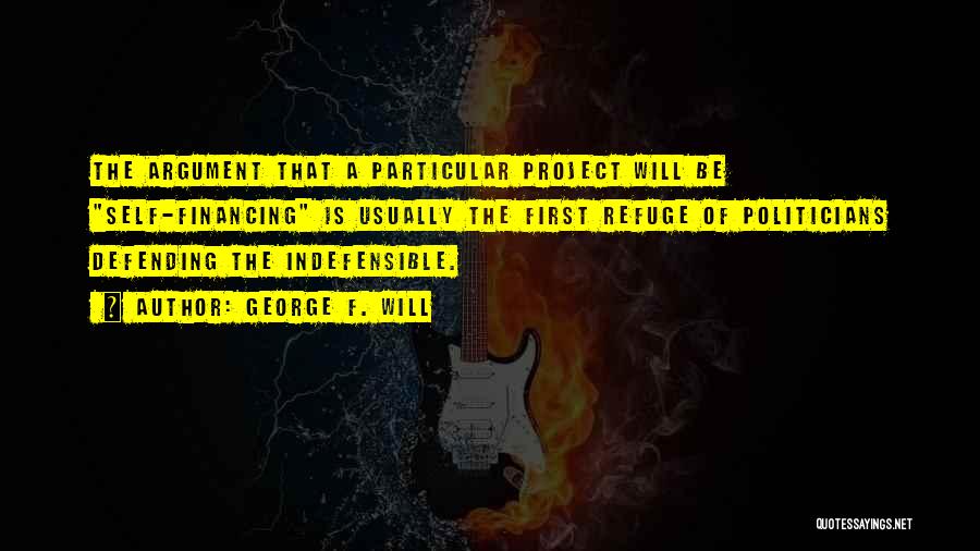 George F. Will Quotes: The Argument That A Particular Project Will Be Self-financing Is Usually The First Refuge Of Politicians Defending The Indefensible.