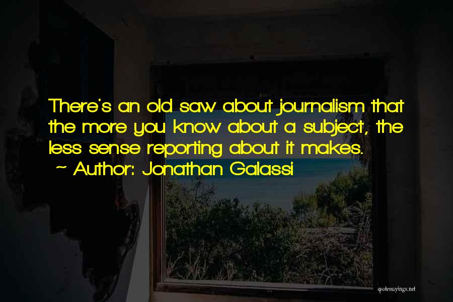 Jonathan Galassi Quotes: There's An Old Saw About Journalism That The More You Know About A Subject, The Less Sense Reporting About It