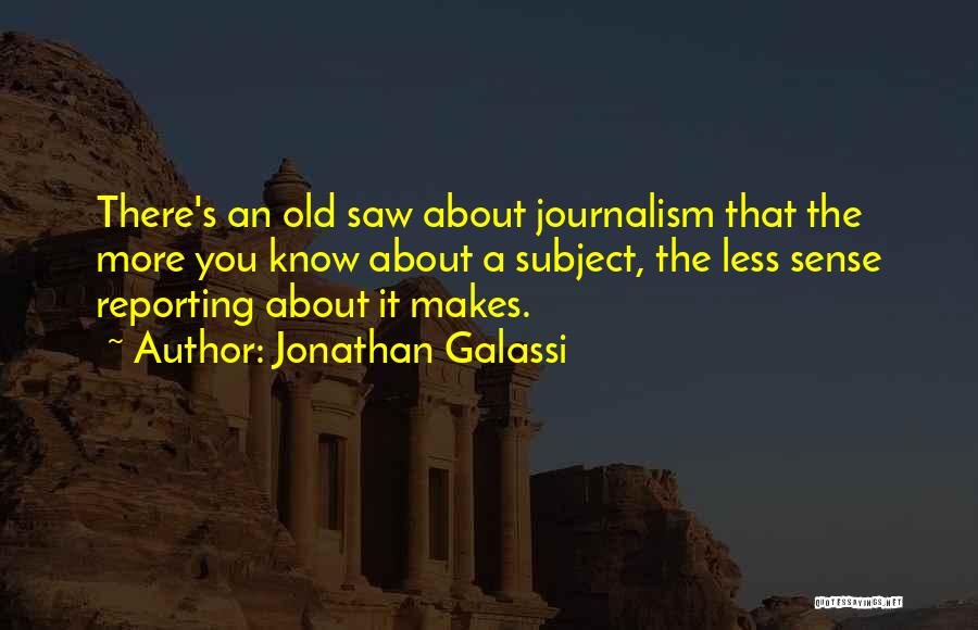 Jonathan Galassi Quotes: There's An Old Saw About Journalism That The More You Know About A Subject, The Less Sense Reporting About It