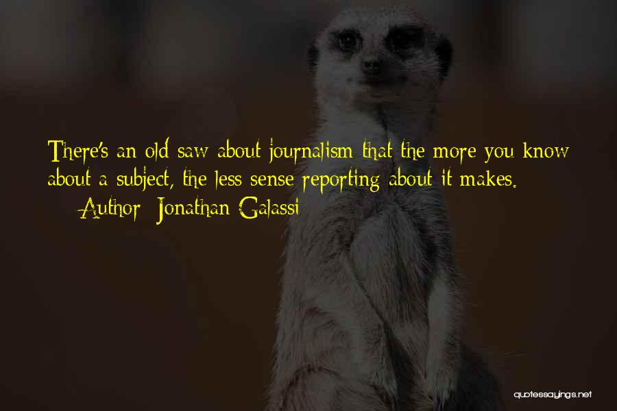 Jonathan Galassi Quotes: There's An Old Saw About Journalism That The More You Know About A Subject, The Less Sense Reporting About It