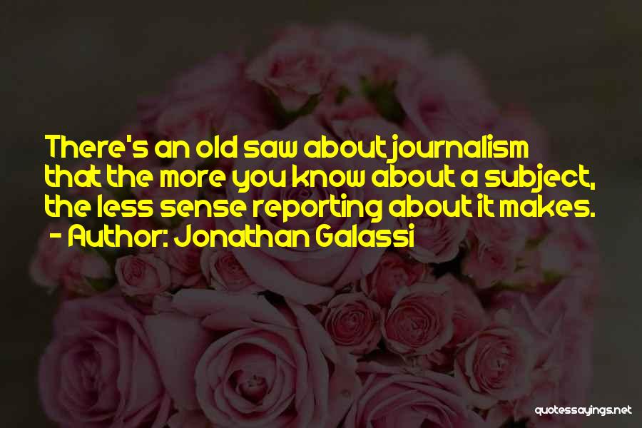 Jonathan Galassi Quotes: There's An Old Saw About Journalism That The More You Know About A Subject, The Less Sense Reporting About It