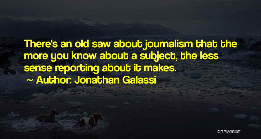 Jonathan Galassi Quotes: There's An Old Saw About Journalism That The More You Know About A Subject, The Less Sense Reporting About It