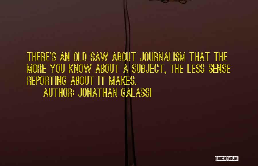 Jonathan Galassi Quotes: There's An Old Saw About Journalism That The More You Know About A Subject, The Less Sense Reporting About It