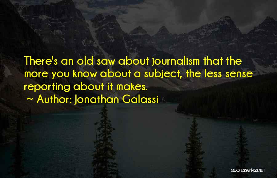 Jonathan Galassi Quotes: There's An Old Saw About Journalism That The More You Know About A Subject, The Less Sense Reporting About It