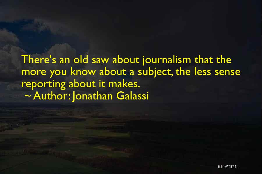 Jonathan Galassi Quotes: There's An Old Saw About Journalism That The More You Know About A Subject, The Less Sense Reporting About It