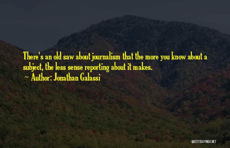 Jonathan Galassi Quotes: There's An Old Saw About Journalism That The More You Know About A Subject, The Less Sense Reporting About It