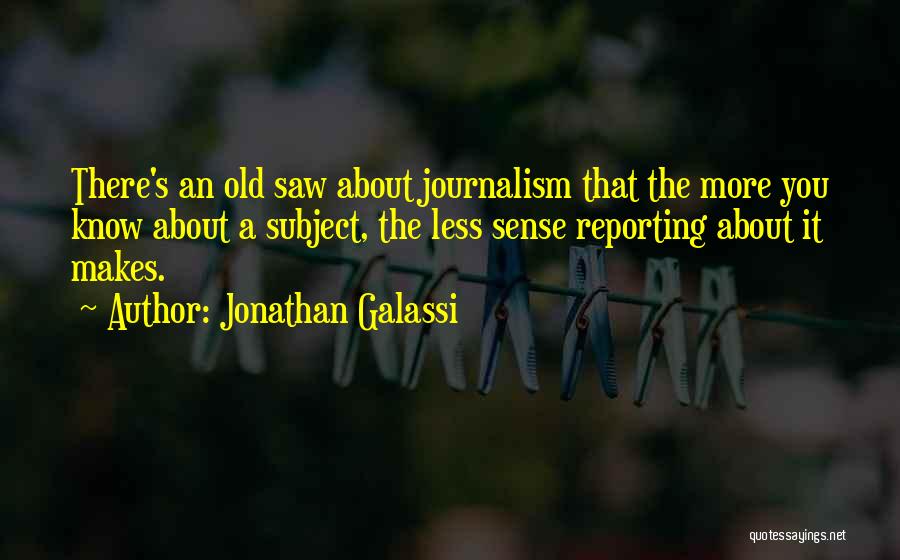 Jonathan Galassi Quotes: There's An Old Saw About Journalism That The More You Know About A Subject, The Less Sense Reporting About It