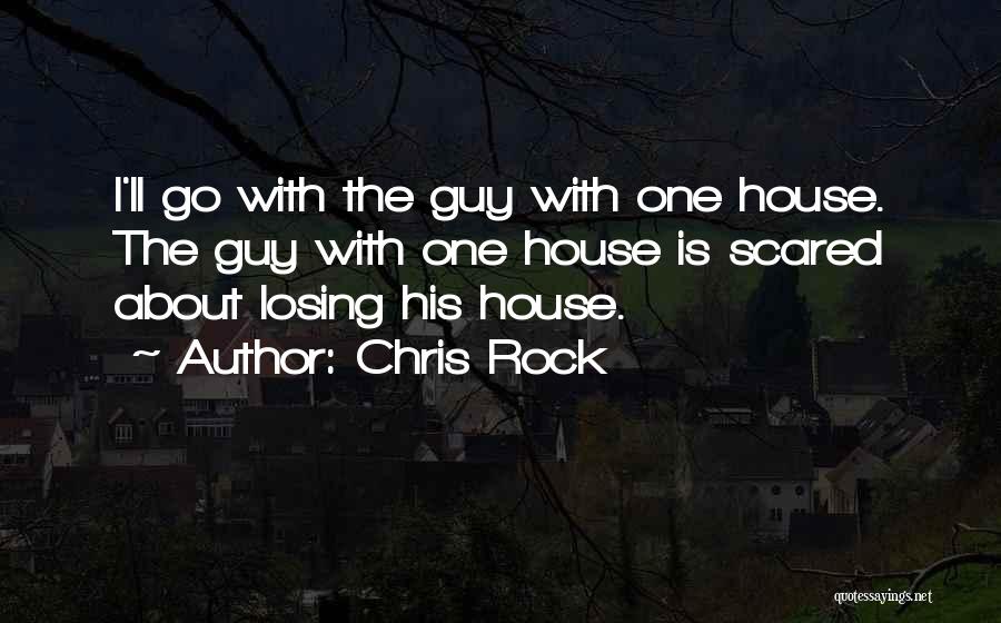 Chris Rock Quotes: I'll Go With The Guy With One House. The Guy With One House Is Scared About Losing His House.
