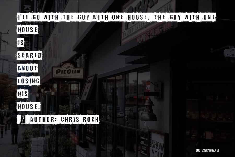 Chris Rock Quotes: I'll Go With The Guy With One House. The Guy With One House Is Scared About Losing His House.