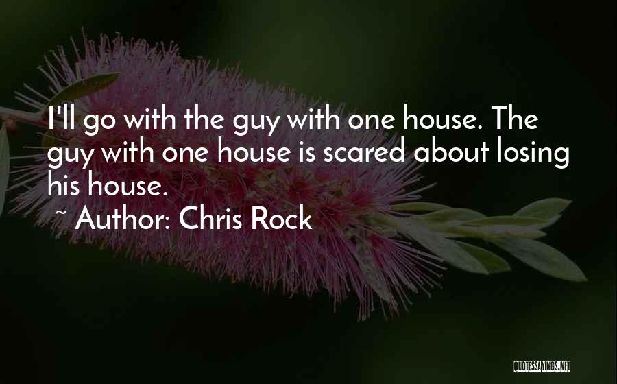 Chris Rock Quotes: I'll Go With The Guy With One House. The Guy With One House Is Scared About Losing His House.