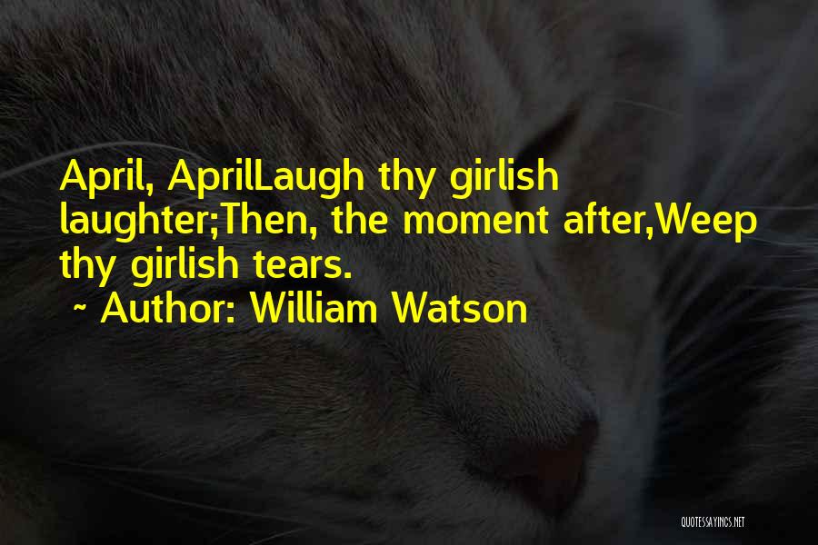 William Watson Quotes: April, Aprillaugh Thy Girlish Laughter;then, The Moment After,weep Thy Girlish Tears.