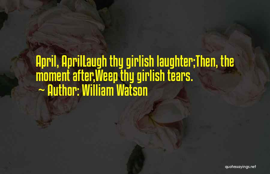 William Watson Quotes: April, Aprillaugh Thy Girlish Laughter;then, The Moment After,weep Thy Girlish Tears.