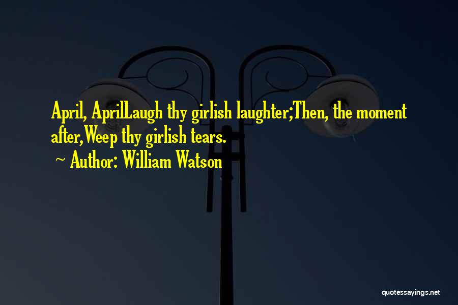 William Watson Quotes: April, Aprillaugh Thy Girlish Laughter;then, The Moment After,weep Thy Girlish Tears.