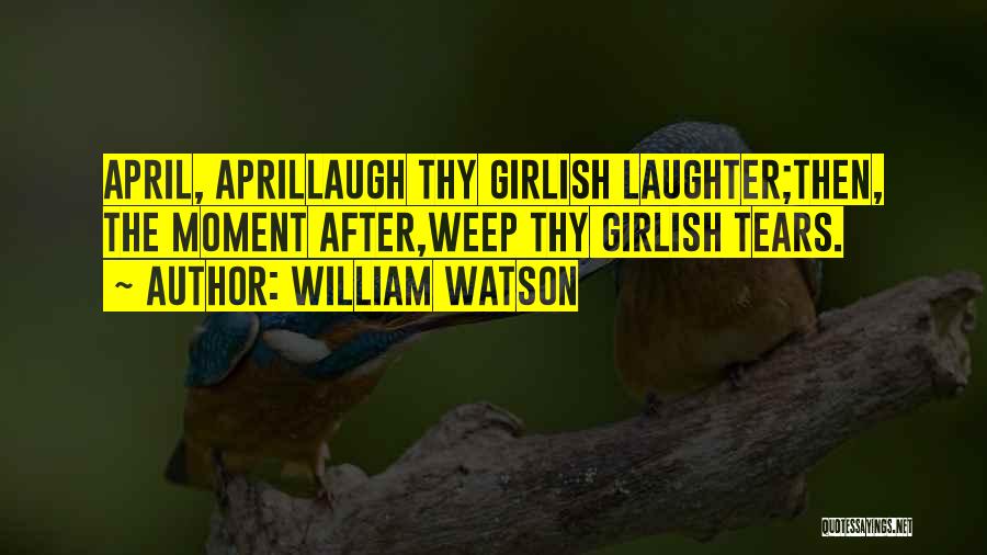 William Watson Quotes: April, Aprillaugh Thy Girlish Laughter;then, The Moment After,weep Thy Girlish Tears.