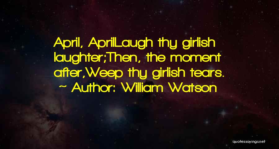 William Watson Quotes: April, Aprillaugh Thy Girlish Laughter;then, The Moment After,weep Thy Girlish Tears.