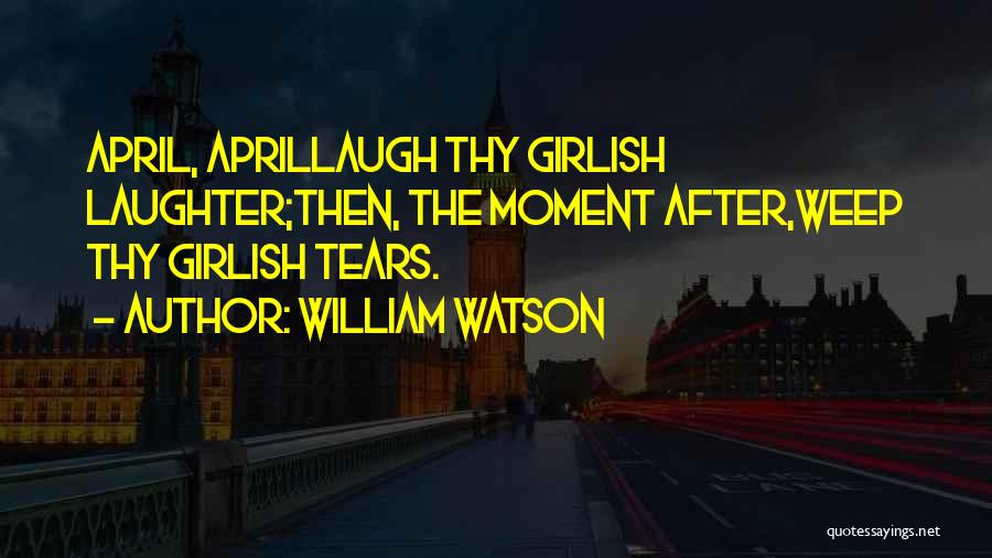 William Watson Quotes: April, Aprillaugh Thy Girlish Laughter;then, The Moment After,weep Thy Girlish Tears.