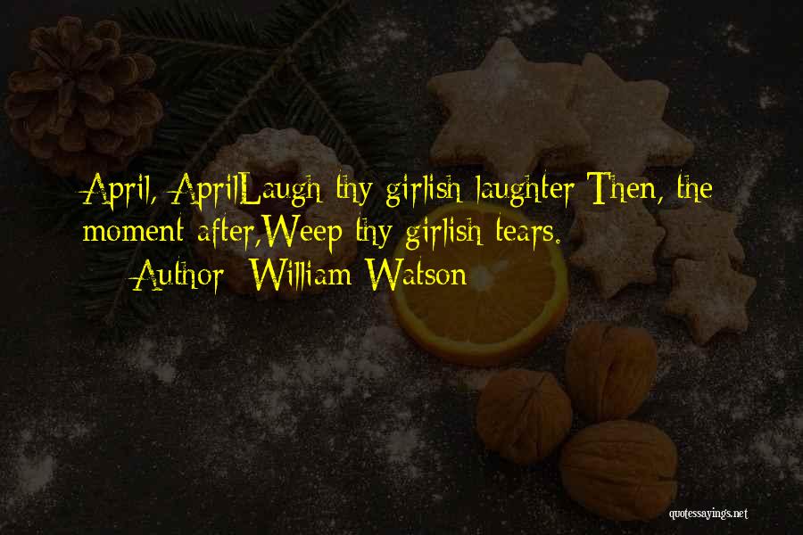 William Watson Quotes: April, Aprillaugh Thy Girlish Laughter;then, The Moment After,weep Thy Girlish Tears.