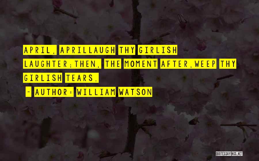 William Watson Quotes: April, Aprillaugh Thy Girlish Laughter;then, The Moment After,weep Thy Girlish Tears.