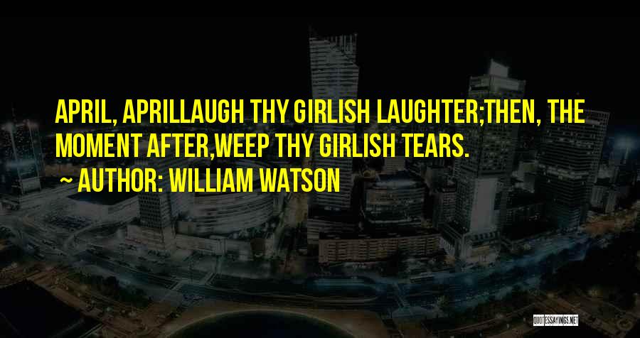 William Watson Quotes: April, Aprillaugh Thy Girlish Laughter;then, The Moment After,weep Thy Girlish Tears.