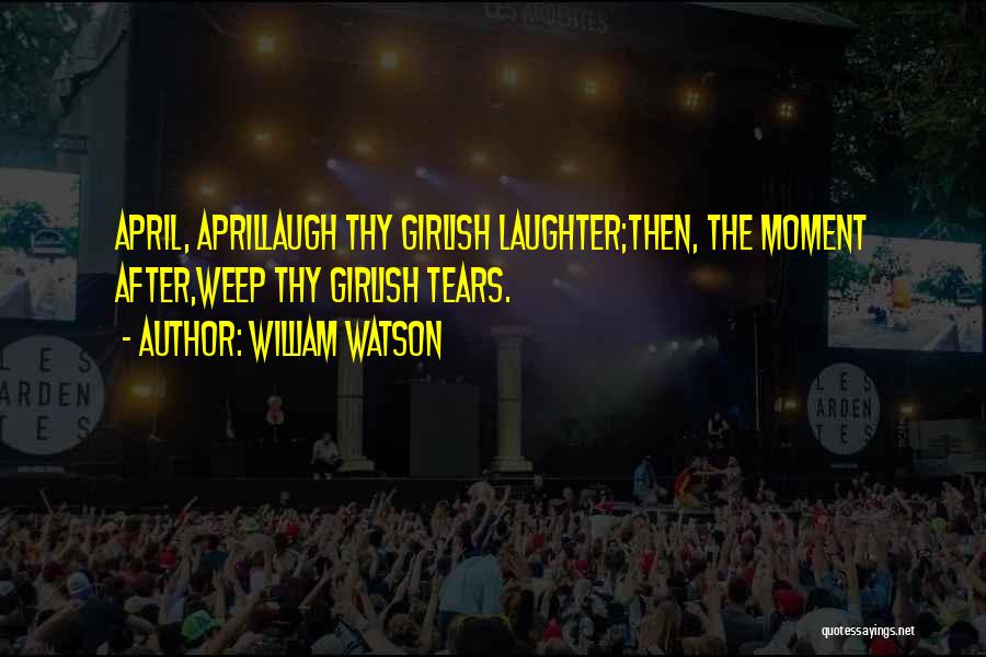 William Watson Quotes: April, Aprillaugh Thy Girlish Laughter;then, The Moment After,weep Thy Girlish Tears.