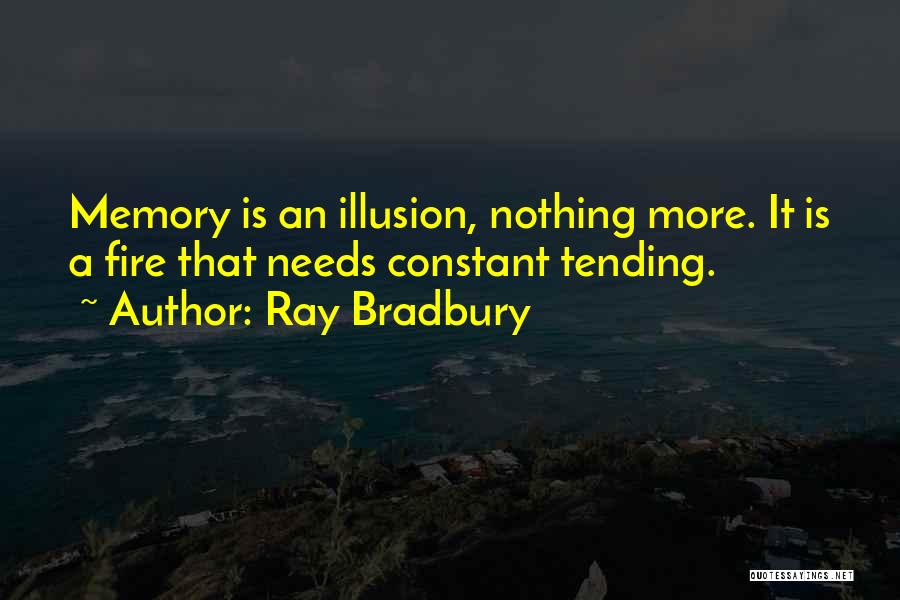 Ray Bradbury Quotes: Memory Is An Illusion, Nothing More. It Is A Fire That Needs Constant Tending.