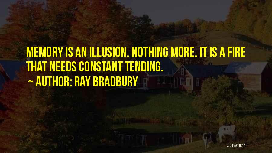 Ray Bradbury Quotes: Memory Is An Illusion, Nothing More. It Is A Fire That Needs Constant Tending.
