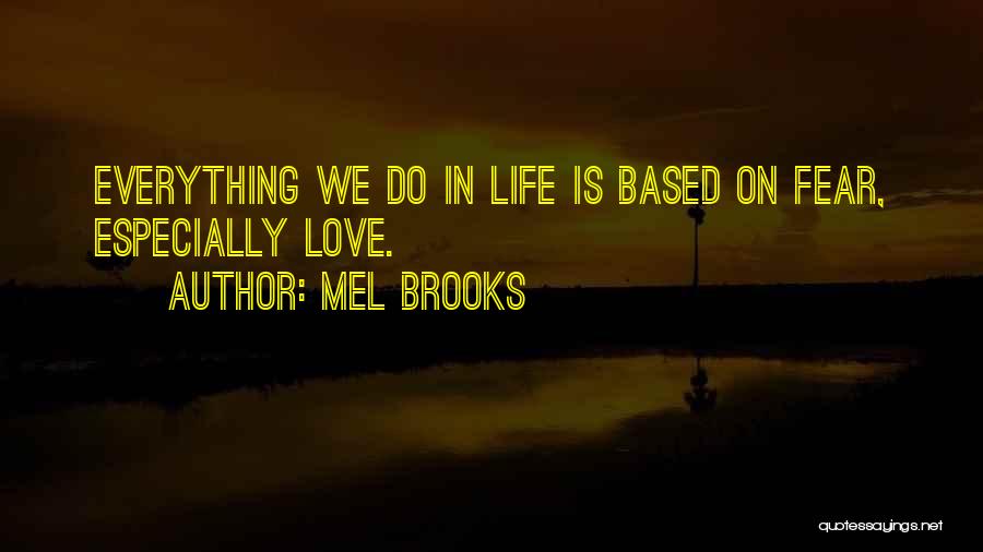 Mel Brooks Quotes: Everything We Do In Life Is Based On Fear, Especially Love.