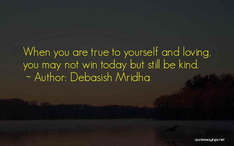 Debasish Mridha Quotes: When You Are True To Yourself And Loving, You May Not Win Today But Still Be Kind.