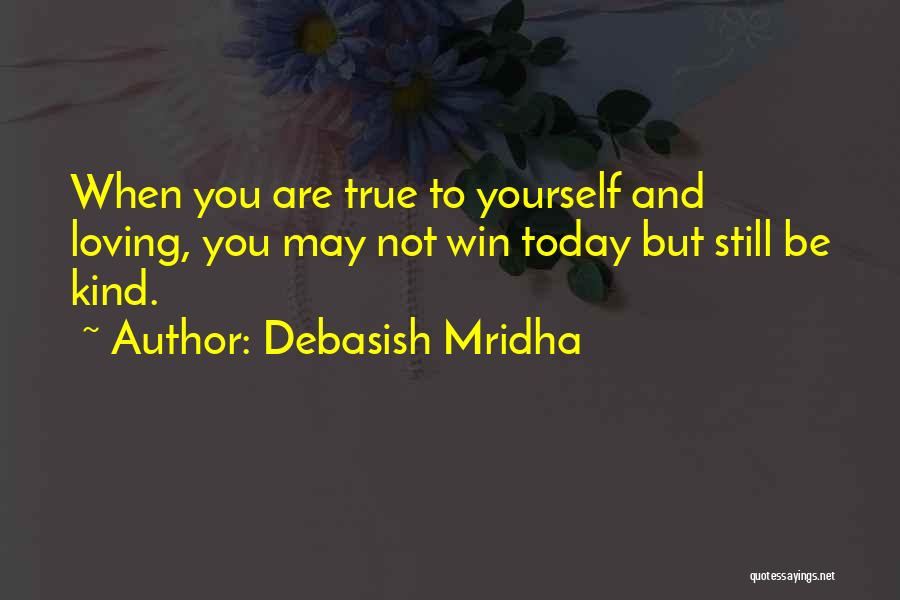 Debasish Mridha Quotes: When You Are True To Yourself And Loving, You May Not Win Today But Still Be Kind.