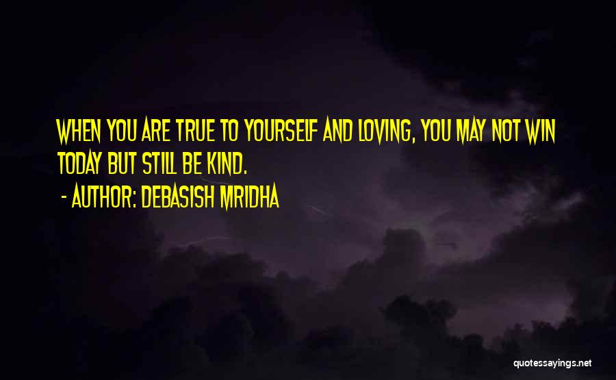 Debasish Mridha Quotes: When You Are True To Yourself And Loving, You May Not Win Today But Still Be Kind.